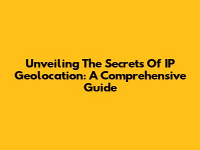 Unveiling The Secrets Of IP Geolocation: A Comprehensive Guide