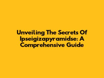 Unveiling The Secrets Of Ipseigizapyramidse: A Comprehensive Guide