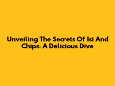 Unveiling The Secrets Of Isi And Chips: A Delicious Dive