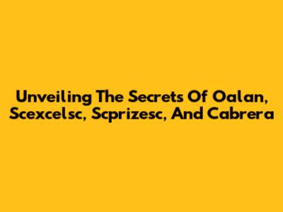 Unveiling The Secrets Of Oalan, Scexcelsc, Scprizesc, And Cabrera