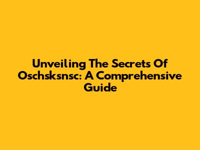 Unveiling The Secrets Of Oschsksnsc: A Comprehensive Guide