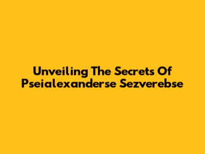 Unveiling The Secrets Of Pseialexanderse Sezverebse