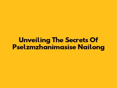 Unveiling The Secrets Of Pselzmzhanimasise Nailong