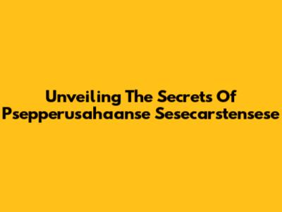 Unveiling The Secrets Of Psepperusahaanse Sesecarstensese