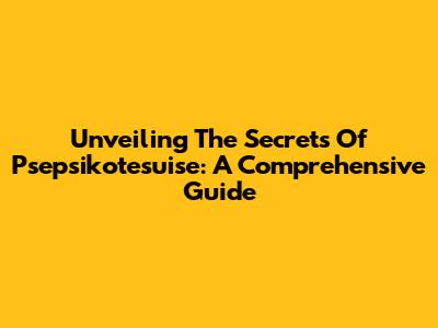 Unveiling The Secrets Of Psepsikotesuise: A Comprehensive Guide