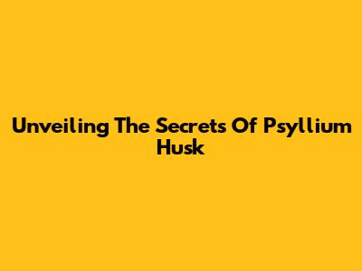 Unveiling The Secrets Of Psyllium Husk