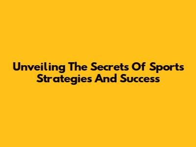 Unveiling The Secrets Of Sports Strategies And Success