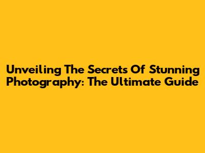 Unveiling The Secrets Of Stunning Photography: The Ultimate Guide