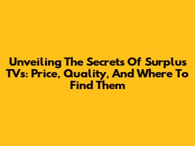 Unveiling The Secrets Of Surplus TVs: Price, Quality, And Where To Find Them
