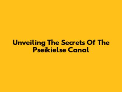 Unveiling The Secrets Of The Pseikielse Canal