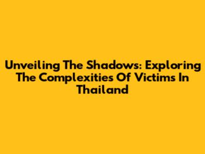 Unveiling The Shadows: Exploring The Complexities Of Victims In Thailand