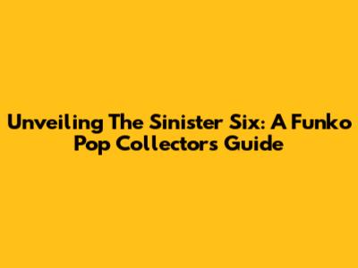 Unveiling The Sinister Six: A Funko Pop Collector's Guide