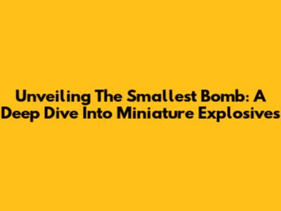 Unveiling The Smallest Bomb: A Deep Dive Into Miniature Explosives