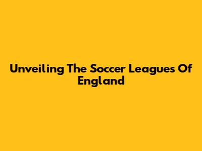 Unveiling The Soccer Leagues Of England