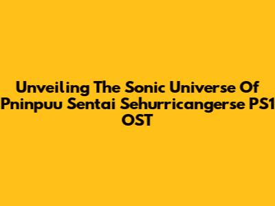 Unveiling The Sonic Universe Of Pninpuu Sentai Sehurricangerse PS1 OST
