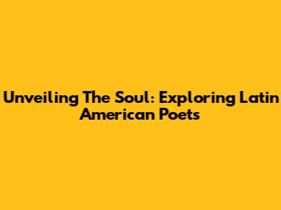 Unveiling The Soul: Exploring Latin American Poets