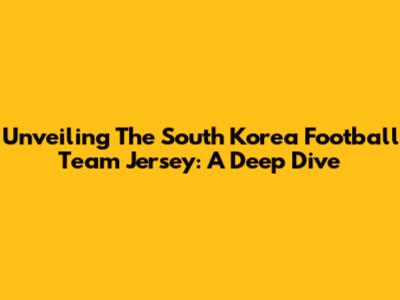 Unveiling The South Korea Football Team Jersey: A Deep Dive