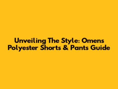 Unveiling The Style: Omens Polyester Shorts & Pants Guide