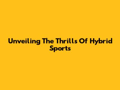 Unveiling The Thrills Of Hybrid Sports