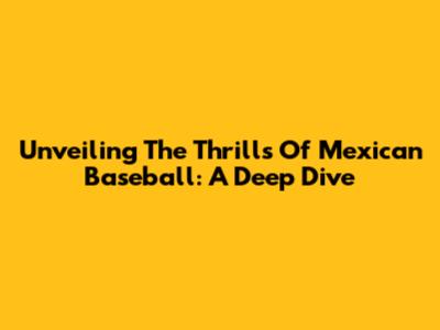 Unveiling The Thrills Of Mexican Baseball: A Deep Dive