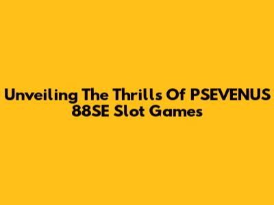 Unveiling The Thrills Of PSEVENUS 88SE Slot Games