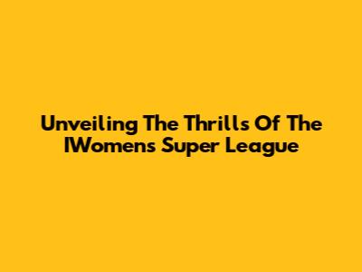 Unveiling The Thrills Of The IWomen's Super League