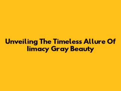 Unveiling The Timeless Allure Of Iimacy Gray Beauty