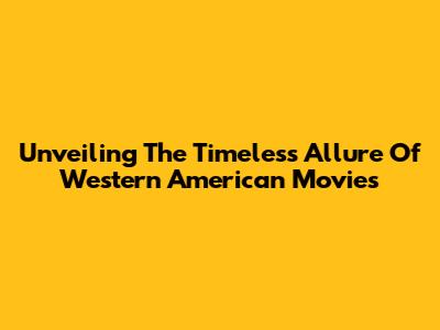 Unveiling The Timeless Allure Of Western American Movies