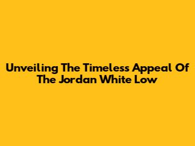 Unveiling The Timeless Appeal Of The Jordan White Low