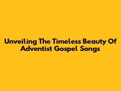 Unveiling The Timeless Beauty Of Adventist Gospel Songs