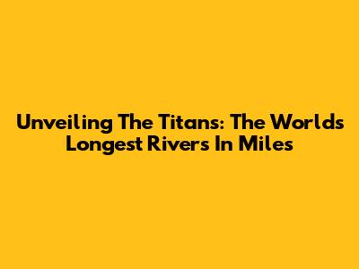 Unveiling The Titans: The World's Longest Rivers In Miles