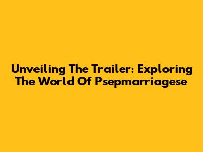 Unveiling The Trailer: Exploring The World Of Psepmarriagese