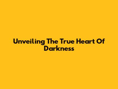 Unveiling The True Heart Of Darkness