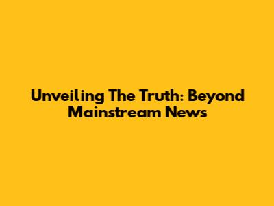 Unveiling The Truth: Beyond Mainstream News