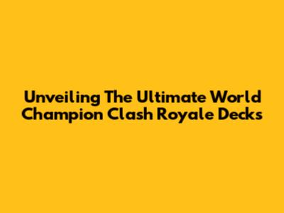 Unveiling The Ultimate World Champion Clash Royale Decks
