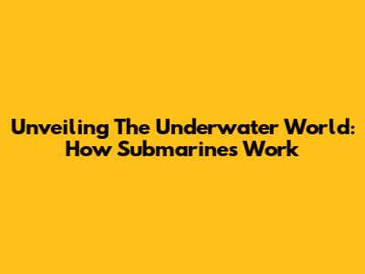 Unveiling The Underwater World: How Submarines Work