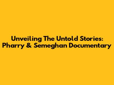 Unveiling The Untold Stories: Pharry & Semeghan Documentary