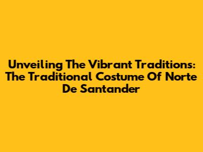 Unveiling The Vibrant Traditions: The Traditional Costume Of Norte De Santander