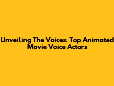 Unveiling The Voices: Top Animated Movie Voice Actors
