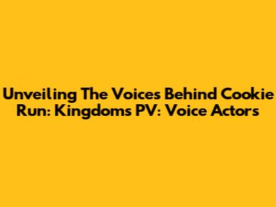 Unveiling The Voices Behind Cookie Run: Kingdom's PV: Voice Actors