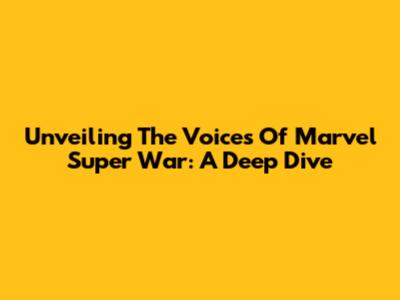 Unveiling The Voices Of Marvel Super War: A Deep Dive
