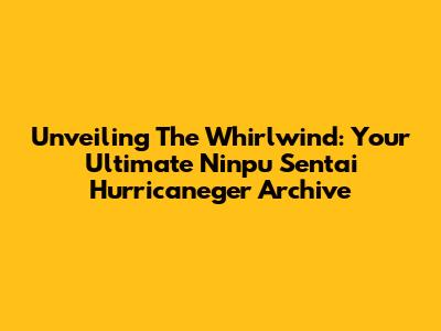 Unveiling The Whirlwind: Your Ultimate Ninpu Sentai Hurricaneger Archive