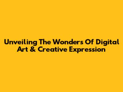 Unveiling The Wonders Of Digital Art & Creative Expression