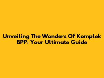 Unveiling The Wonders Of Komplek BPP: Your Ultimate Guide