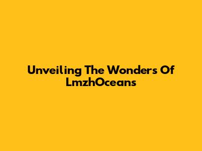 Unveiling The Wonders Of LmzhOceans