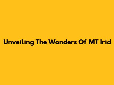 Unveiling The Wonders Of MT Irid