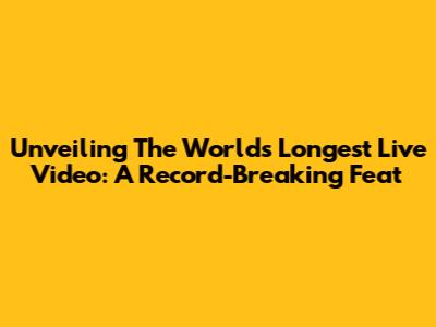 Unveiling The World's Longest Live Video: A Record-Breaking Feat