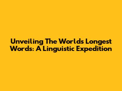 Unveiling The World's Longest Words: A Linguistic Expedition