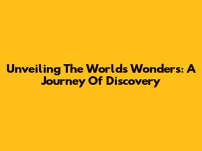 Unveiling The World's Wonders: A Journey Of Discovery