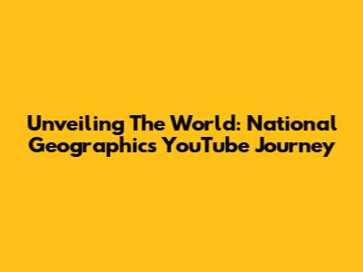 Unveiling The World: National Geographic's YouTube Journey